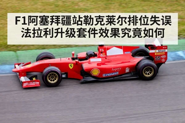F1阿塞拜疆站勒克莱尔排位失误法拉利升级套件效果究竟如何