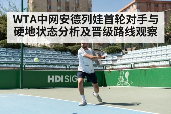 WTA中网安德列娃首轮对手与硬地状态分析及晋级路线观察