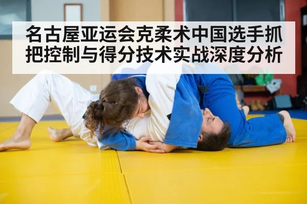 名古屋亚运会克柔术中国选手抓把控制与得分技术实战深度分析