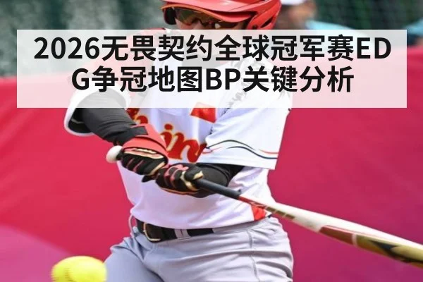 2026无畏契约全球冠军赛EDG争冠地图BP关键分析
