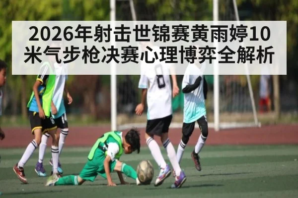 2026年射击世锦赛黄雨婷10米气步枪决赛心理博弈全解析